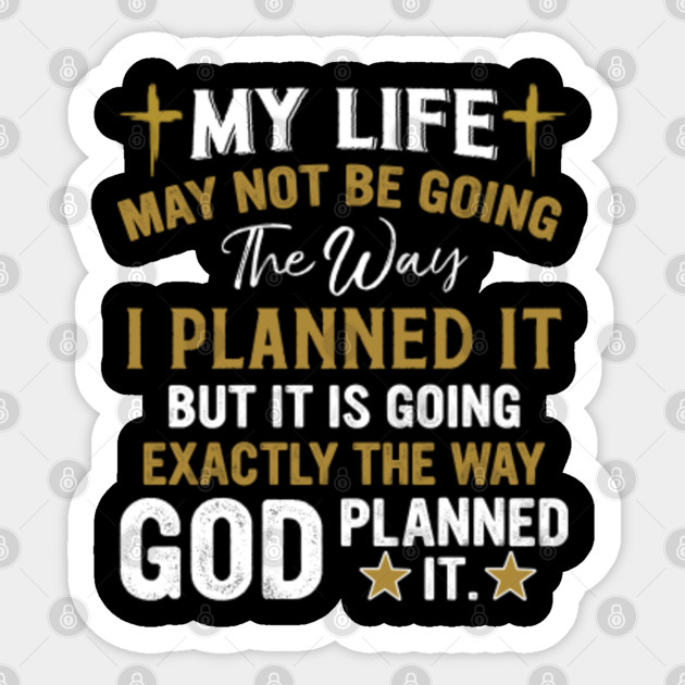My life may not be going the way i planned it but it is going exactly